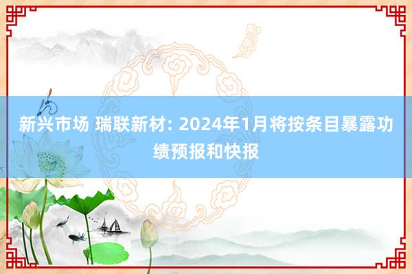 新兴市场 瑞联新材: 2024年1月将按条目暴露功绩预报和快报