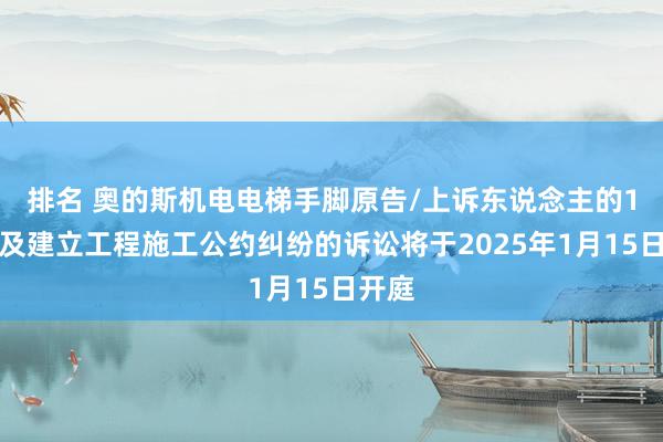 排名 奥的斯机电电梯手脚原告/上诉东说念主的1起波及建立工程施工公约纠纷的诉讼将于2025年1月15日开庭