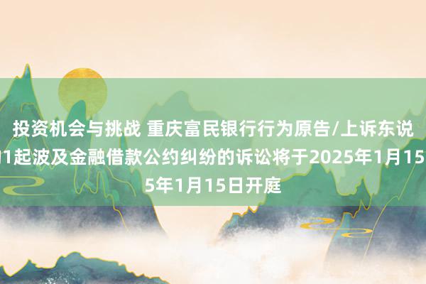 投资机会与挑战 重庆富民银行行为原告/上诉东说念主的1起波及金融借款公约纠纷的诉讼将于2025年1月15日开庭