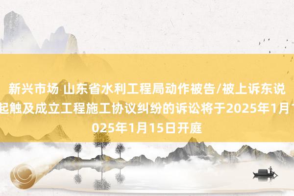 新兴市场 山东省水利工程局动作被告/被上诉东说念主的1起触及成立工程施工协议纠纷的诉讼将于2025年1月15日开庭