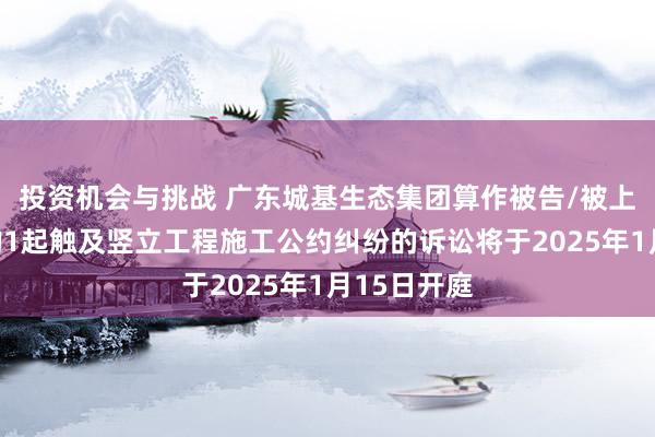 投资机会与挑战 广东城基生态集团算作被告/被上诉东谈主的1起触及竖立工程施工公约纠纷的诉讼将于2025年1月15日开庭