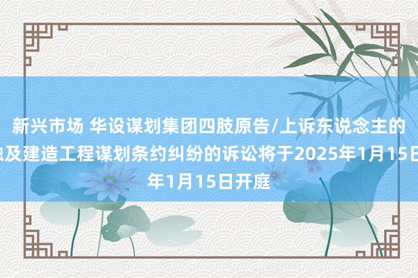 新兴市场 华设谋划集团四肢原告/上诉东说念主的1起触及建造工程谋划条约纠纷的诉讼将于2025年1月15日开庭