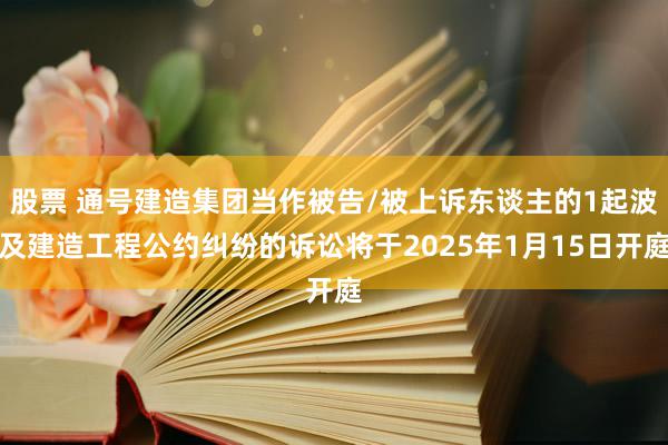 股票 通号建造集团当作被告/被上诉东谈主的1起波及建造工程公约纠纷的诉讼将于2025年1月15日开庭