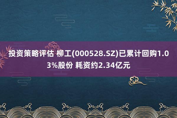 投资策略评估 柳工(000528.SZ)已累计回购1.03%股份 耗资约2.34亿元