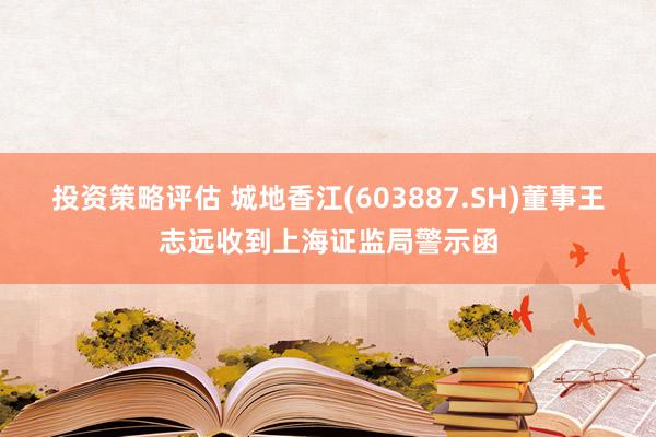 投资策略评估 城地香江(603887.SH)董事王志远收到上海证监局警示函