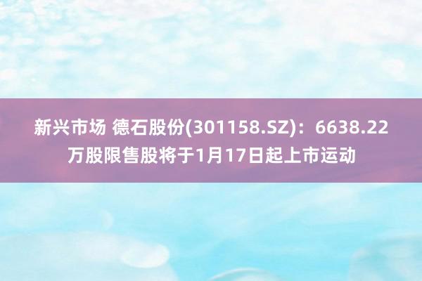 新兴市场 德石股份(301158.SZ)：6638.22万股限售股将于1月17日起上市运动