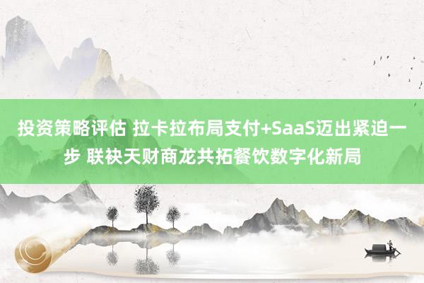 投资策略评估 拉卡拉布局支付+SaaS迈出紧迫一步 联袂天财商龙共拓餐饮数字化新局