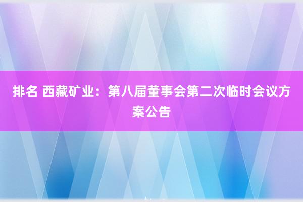 排名 西藏矿业：第八届董事会第二次临时会议方案公告