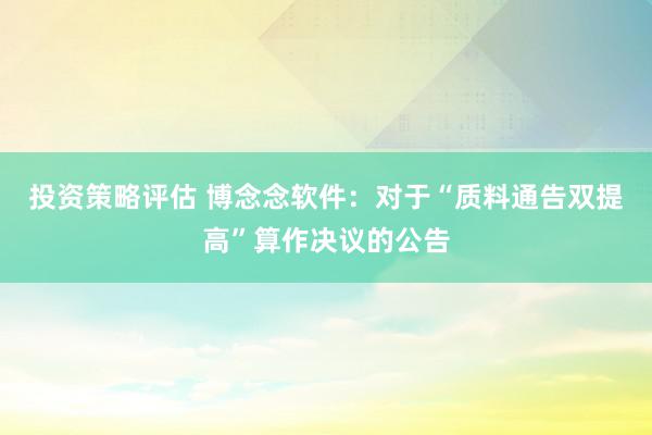 投资策略评估 博念念软件：对于“质料通告双提高”算作决议的公告