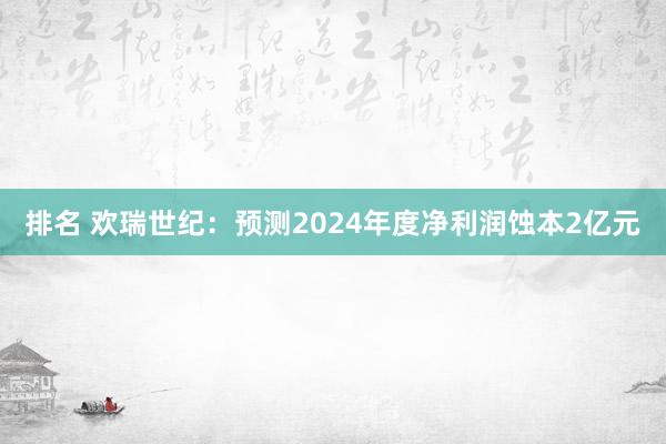 排名 欢瑞世纪：预测2024年度净利润蚀本2亿元