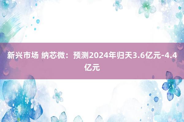 新兴市场 纳芯微：预测2024年归天3.6亿元-4.4亿元