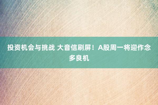 投资机会与挑战 大音信刷屏！A股周一将迎作念多良机