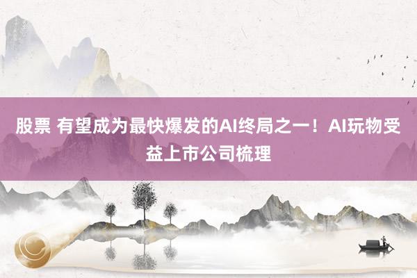 股票 有望成为最快爆发的AI终局之一！AI玩物受益上市公司梳理