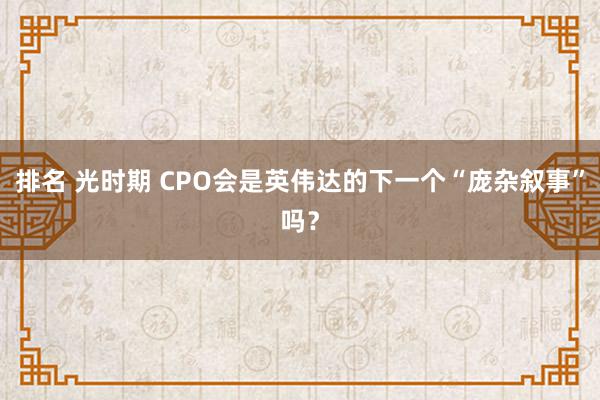 排名 光时期 CPO会是英伟达的下一个“庞杂叙事”吗？