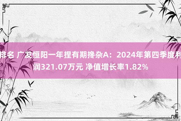 排名 广发恒阳一年捏有期搀杂A：2024年第四季度利润321.07万元 净值增长率1.82%