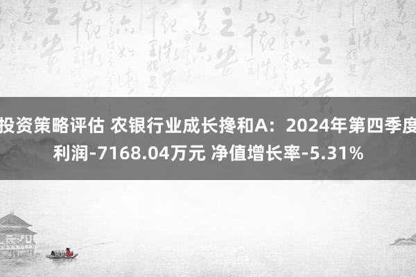 投资策略评估 农银行业成长搀和A：2024年第四季度利润-7168.04万元 净值增长率-5.31%