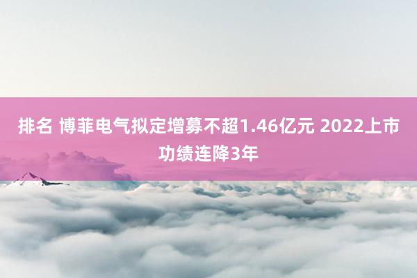 排名 博菲电气拟定增募不超1.46亿元 2022上市功绩连降3年