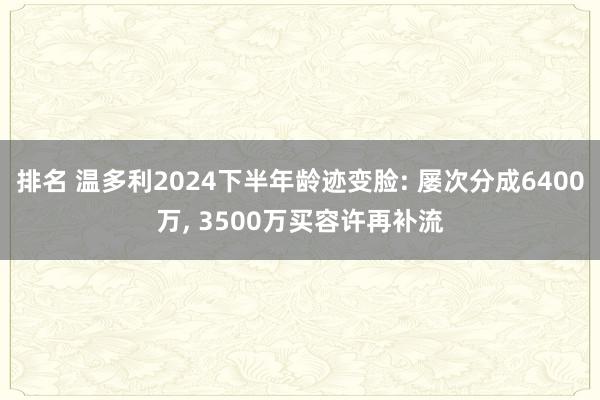 排名 温多利2024下半年龄迹变脸: 屡次分成6400万, 3500万买容许再补流