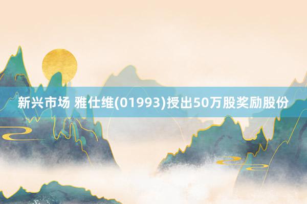 新兴市场 雅仕维(01993)授出50万股奖励股份