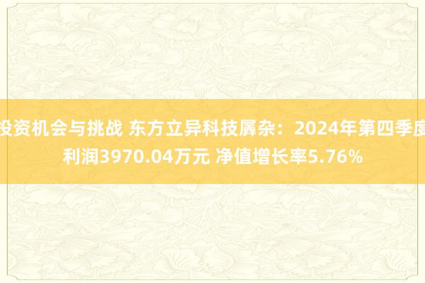 投资机会与挑战 东方立异科技羼杂：2024年第四季度利润3970.04万元 净值增长率5.76%