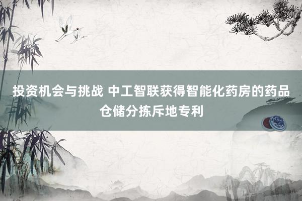 投资机会与挑战 中工智联获得智能化药房的药品仓储分拣斥地专利