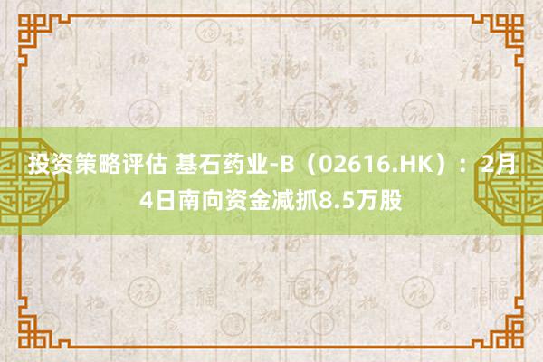 投资策略评估 基石药业-B（02616.HK）：2月4日南向资金减抓8.5万股