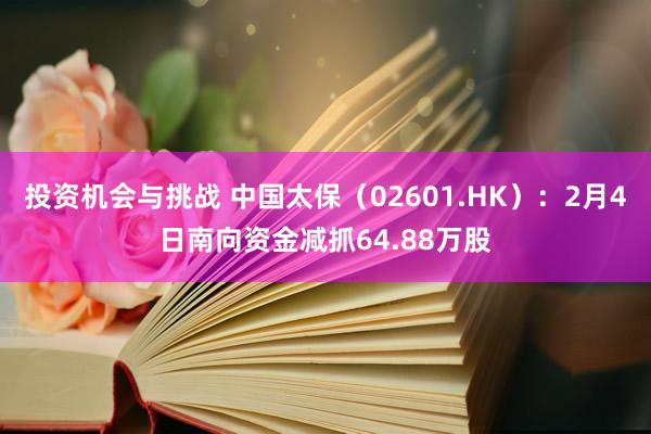 投资机会与挑战 中国太保（02601.HK）：2月4日南向资金减抓64.88万股