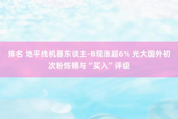 排名 地平线机器东谈主-B现涨超6% 光大国外初次粉饰赐与“买入”评级