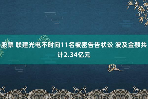 股票 联建光电不时向11名被密告告状讼 波及金额共计2.34亿元