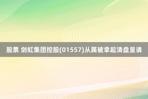 股票 剑虹集团控股(01557)从属被拿起清盘呈请