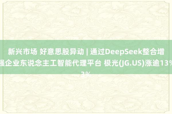 新兴市场 好意思股异动 | 通过DeepSeek整合增强企业东说念主工智能代理平台 极光(JG.US)涨逾13%