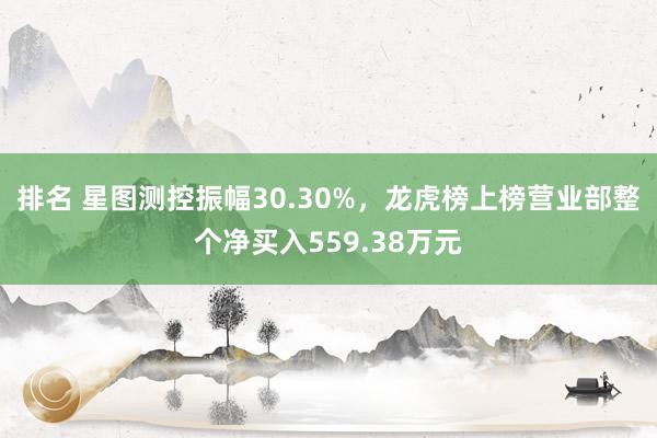 排名 星图测控振幅30.30%，龙虎榜上榜营业部整个净买入559.38万元