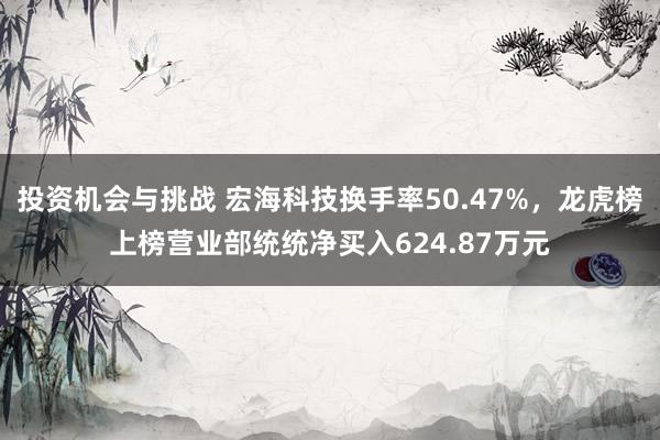 投资机会与挑战 宏海科技换手率50.47%，龙虎榜上榜营业部统统净买入624.87万元