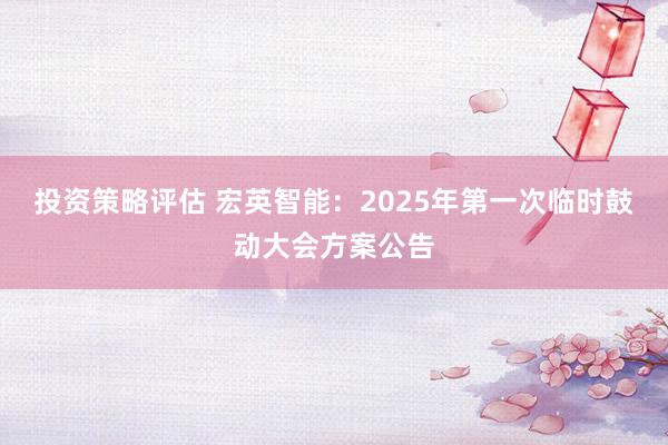 投资策略评估 宏英智能：2025年第一次临时鼓动大会方案公告