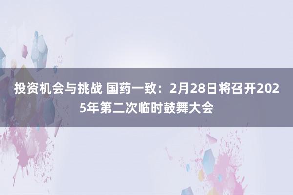 投资机会与挑战 国药一致：2月28日将召开2025年第二次临时鼓舞大会