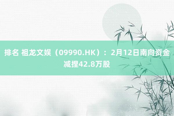 排名 祖龙文娱（09990.HK）：2月12日南向资金减捏42.8万股