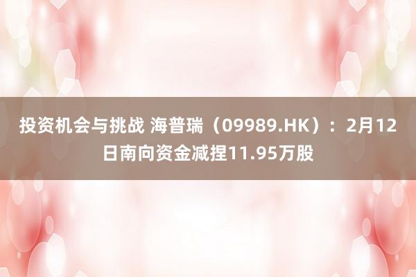 投资机会与挑战 海普瑞（09989.HK）：2月12日南向资金减捏11.95万股