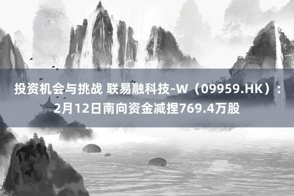 投资机会与挑战 联易融科技-W（09959.HK）：2月12日南向资金减捏769.4万股