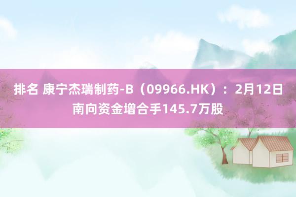 排名 康宁杰瑞制药-B（09966.HK）：2月12日南向资金增合手145.7万股