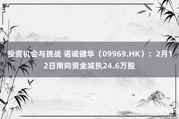 投资机会与挑战 诺诚健华（09969.HK）：2月12日南向资金减执24.6万股