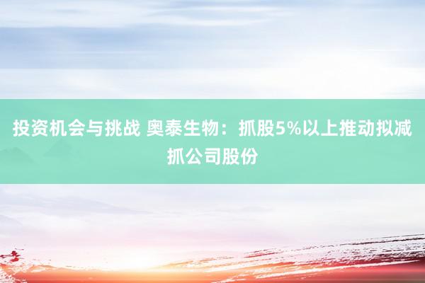 投资机会与挑战 奥泰生物：抓股5%以上推动拟减抓公司股份