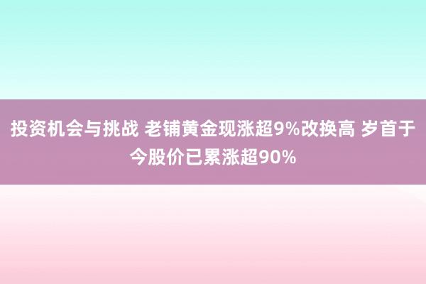 投资机会与挑战 老铺黄金现涨超9%改换高 岁首于今股价已累涨超90%