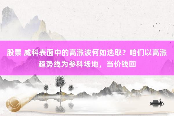 股票 威科表面中的高涨波何如选取？咱们以高涨趋势线为参科场地，当价钱回