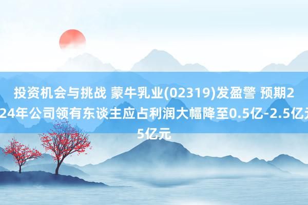 投资机会与挑战 蒙牛乳业(02319)发盈警 预期2024年公司领有东谈主应占利润大幅降至0.5亿-2.5亿元