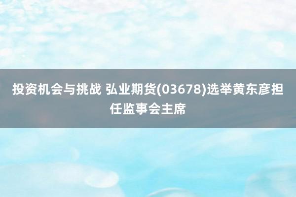 投资机会与挑战 弘业期货(03678)选举黄东彦担任监事会主席