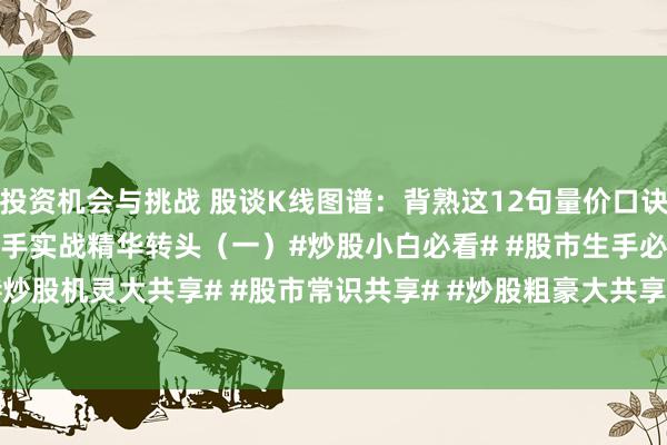 投资机会与挑战 股谈K线图谱：背熟这12句量价口诀，散户炒股不再迷濛！老手实战精华转头（一）#炒股小白必看# #股市生手必看# #炒股机灵大共享# #股市常识共享# #炒股粗豪大共享# #炒股有何窍门？# #炒...