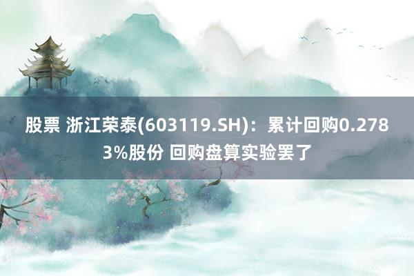 股票 浙江荣泰(603119.SH)：累计回购0.2783%股份 回购盘算实验罢了