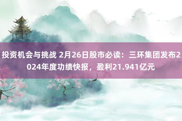 投资机会与挑战 2月26日股市必读：三环集团发布2024年度功绩快报，盈利21.941亿元