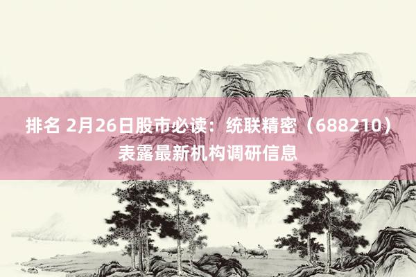 排名 2月26日股市必读：统联精密（688210）表露最新机构调研信息