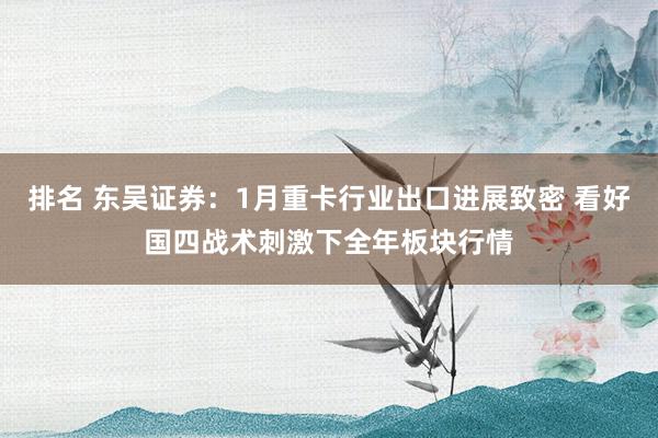 排名 东吴证券：1月重卡行业出口进展致密 看好国四战术刺激下全年板块行情